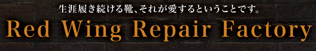 生涯履き続ける靴、それが愛するということです。Red Wing Repair Factory