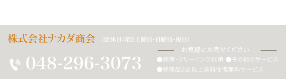 株式会社ナカダ商会 （定休日：第2土曜日・日曜日・祝日） TEL.048-296-3073 お気軽にお寄せください ●修理・クリーニング依頼 ●その他のサービス ●修理2点以上送料往復無料サービス